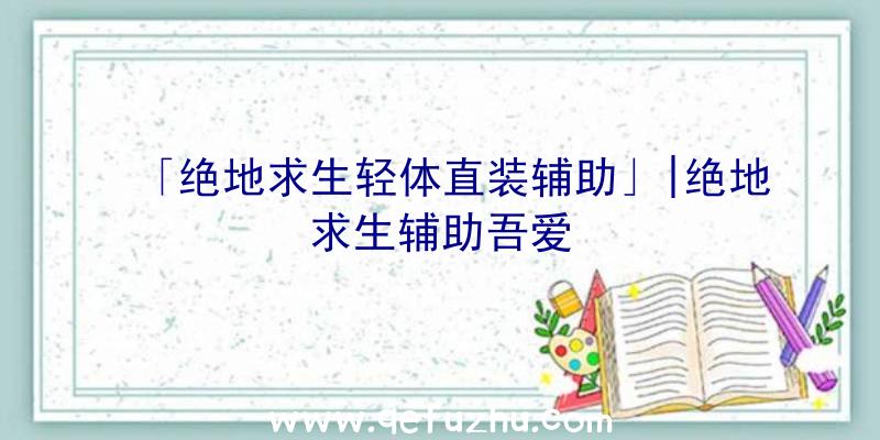 「绝地求生轻体直装辅助」|绝地求生辅助吾爱